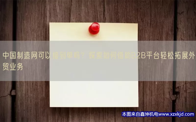 中国制造网可以接到单吗？探索如何借助B2B平台轻松拓展外贸业务(pic1)
