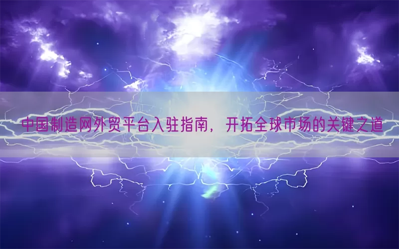 中国制造网外贸平台入驻指南，开拓全球市场的关键之道