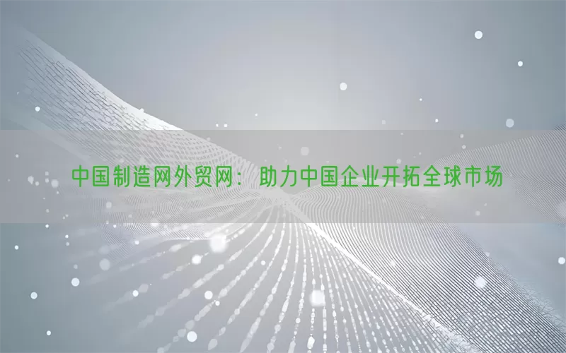 中国制造网外贸网：助力中国企业开拓全球市场
