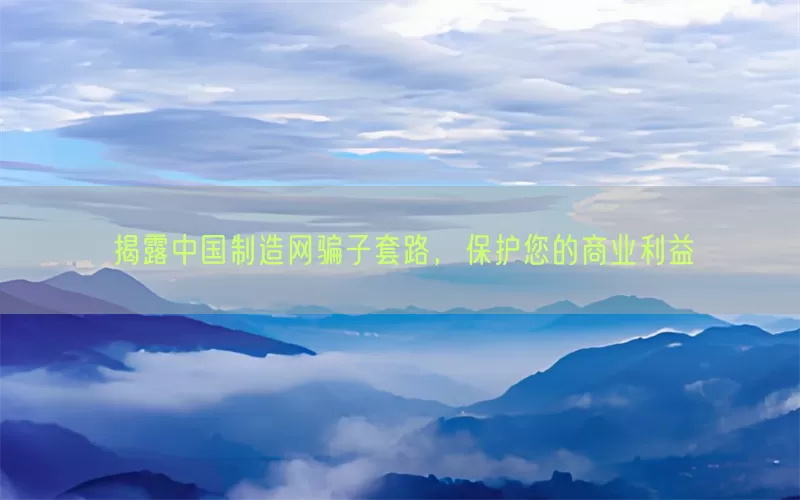 揭露中国制造网骗子套路，保护您的商业利益