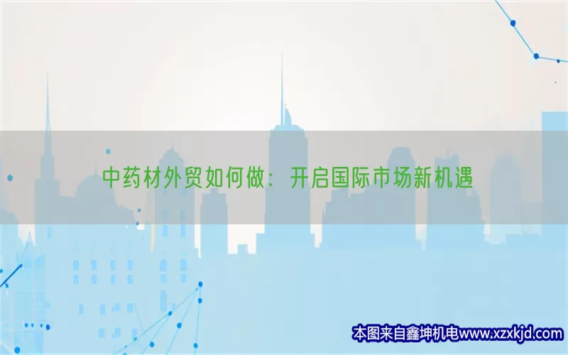 中药材外贸如何做：开启国际市场新机遇(pic1)