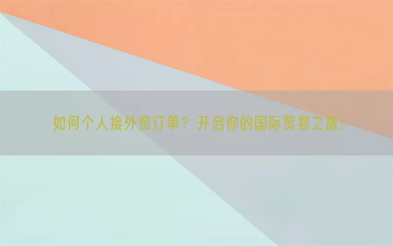 如何个人接外贸订单？开启你的国际贸易之旅！