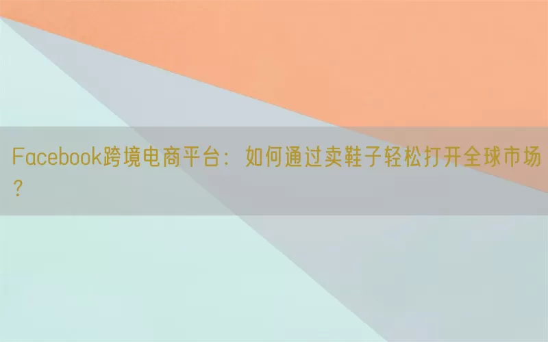 Facebook跨境电商平台：如何通过卖鞋子轻松打开全球市场？