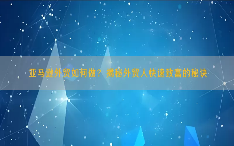 亚马逊外贸如何做？揭秘外贸人快速致富的秘诀
