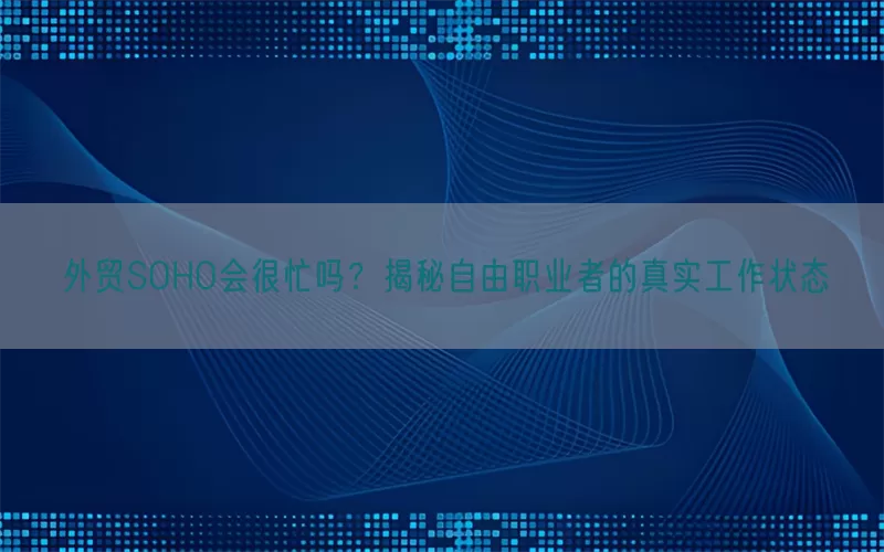 外贸SOHO会很忙吗？揭秘自由职业者的真实工作状态
