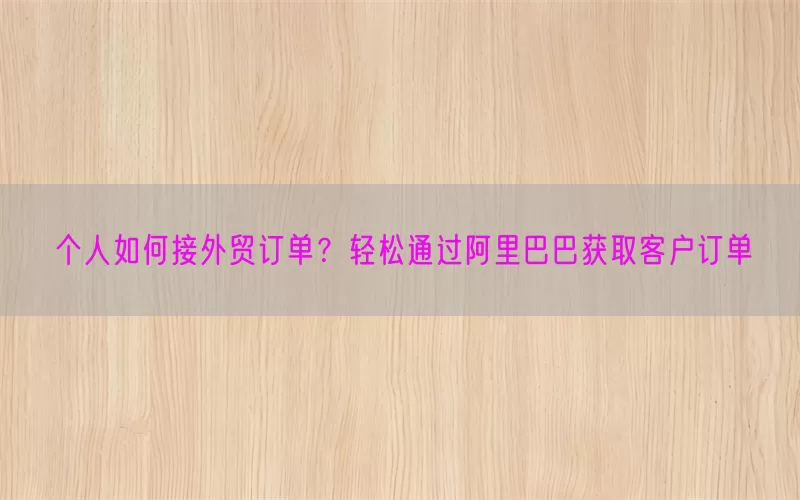 个人如何接外贸订单？轻松通过阿里巴巴获取客户订单