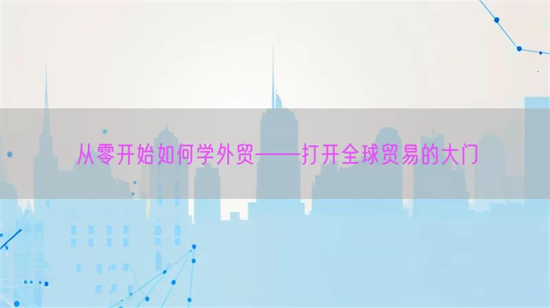 从零开始如何学外贸——打开全球贸易的大门
