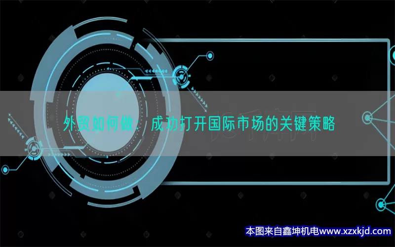 外贸如何做：成功打开国际市场的关键策略(pic1)