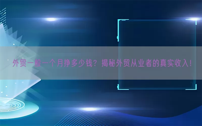 外贸一般一个月挣多少钱？揭秘外贸从业者的真实收入！