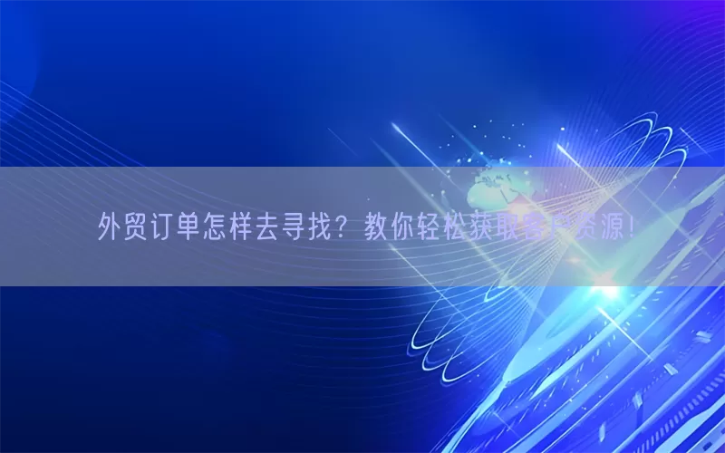 外贸订单怎样去寻找？教你轻松获取客户资源！