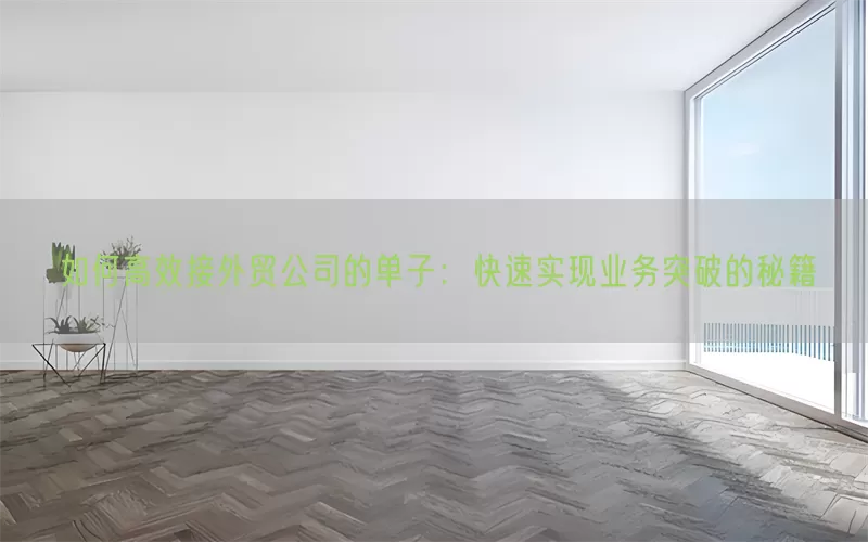 如何高效接外贸公司的单子：快速实现业务突破的秘籍
