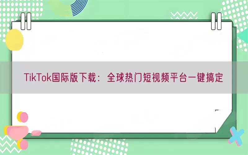 TikTok国际版下载：全球热门短视频平台一键搞定