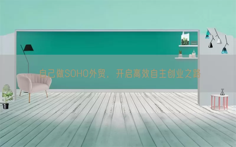 自己做SOHO外贸，开启高效自主创业之路