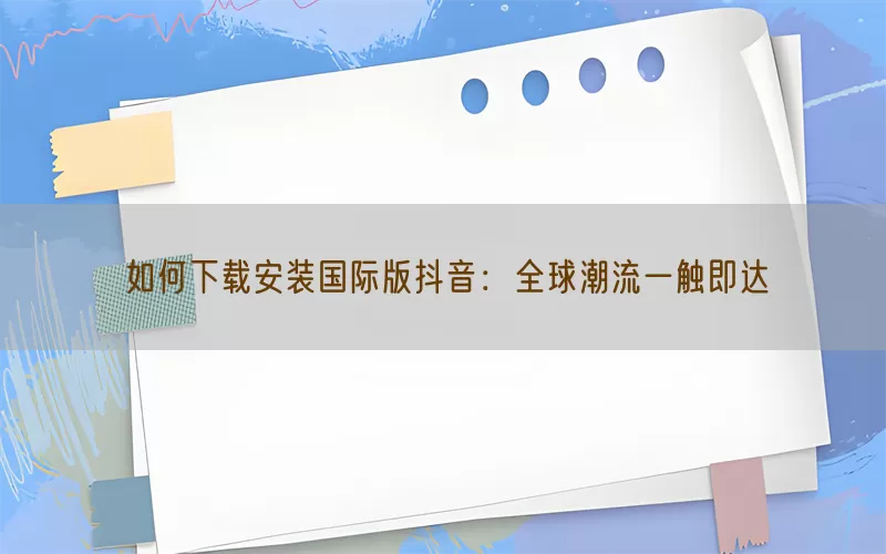 如何下载安装国际版抖音：全球潮流一触即达