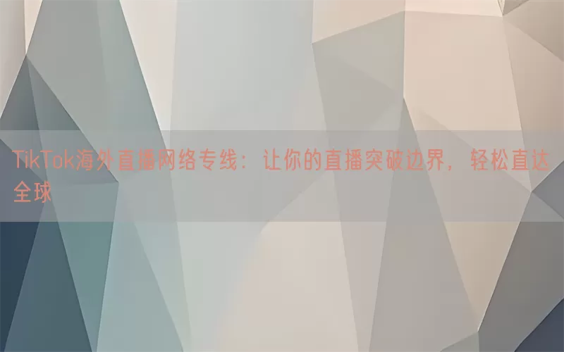 TikTok海外直播网络专线：让你的直播突破边界，轻松直达全球