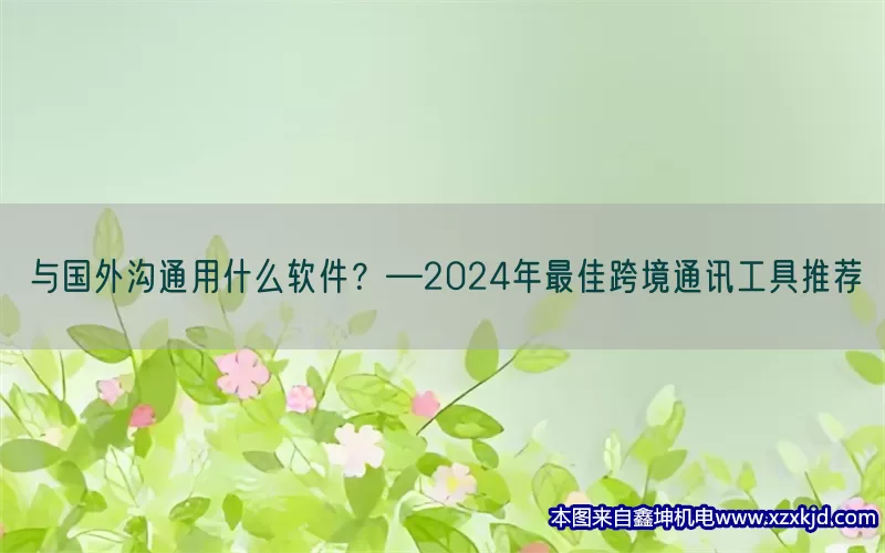 与国外沟通用什么软件？—2024年最佳跨境通讯工具推荐(pic1)