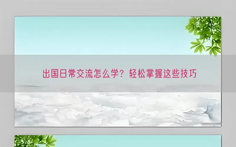 出国日常交流怎么学？轻松掌握这些技巧