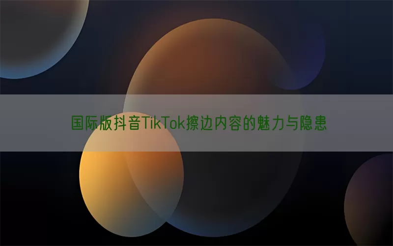 国际版抖音TikTok擦边内容的魅力与隐患