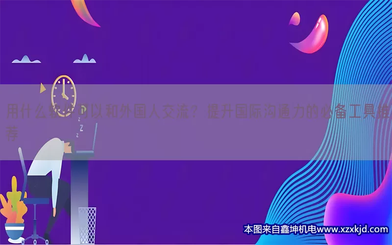 用什么软件可以和外国人交流？提升国际沟通力的必备工具推荐(pic1)