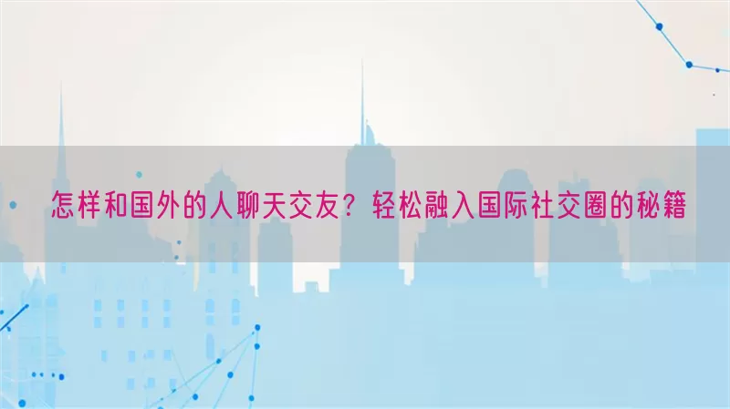怎样和国外的人聊天交友？轻松融入国际社交圈的秘籍