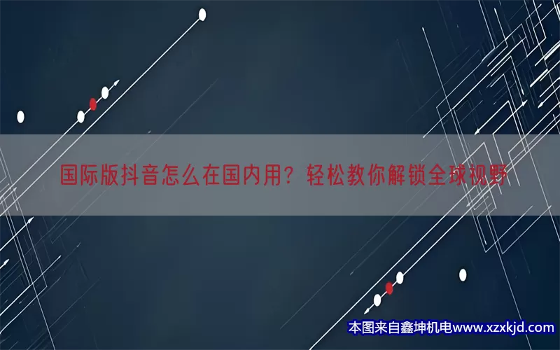 国际版抖音怎么在国内用？轻松教你解锁全球视野(pic1)