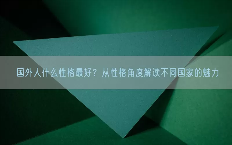 国外人什么性格最好？从性格角度解读不同国家的魅力