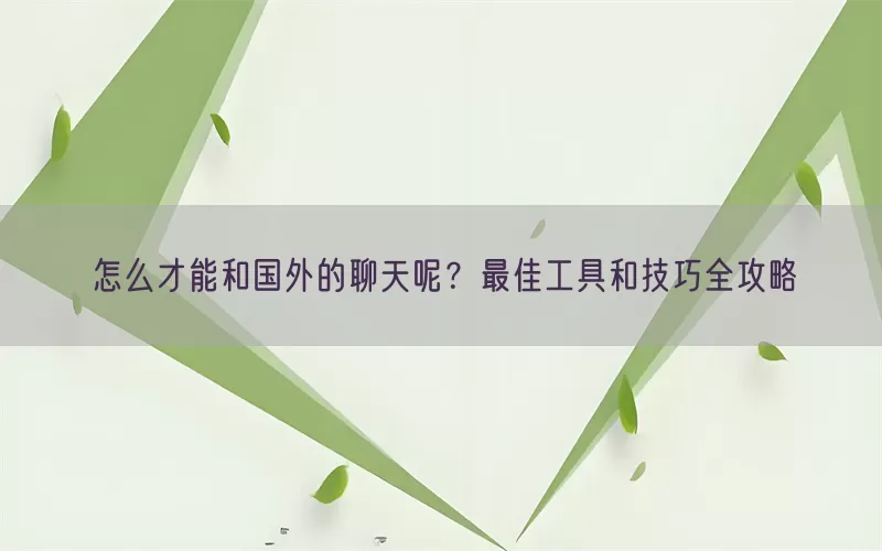 怎么才能和国外的聊天呢？最佳工具和技巧全攻略