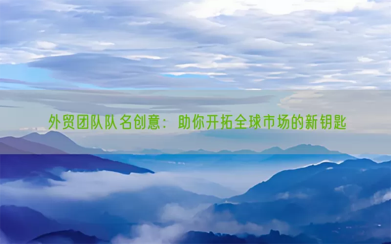 外贸团队队名创意：助你开拓全球市场的新钥匙