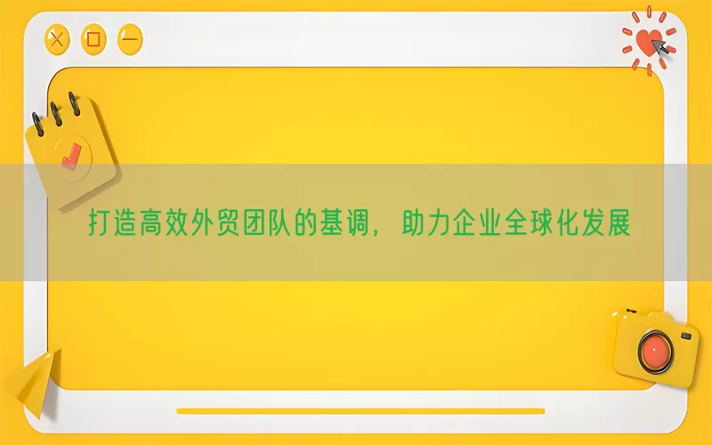 打造高效外贸团队的基调，助力企业全球化发展