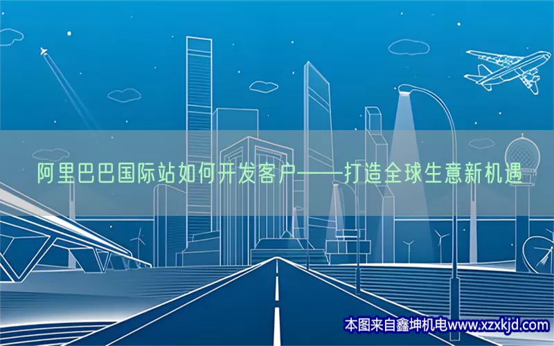 阿里巴巴国际站如何开发客户——打造全球生意新机遇(pic1)