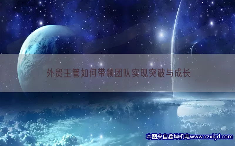 外贸主管如何带领团队实现突破与成长(pic1)