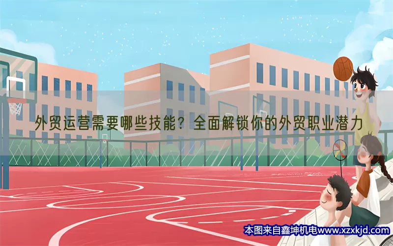 外贸运营需要哪些技能？全面解锁你的外贸职业潜力(pic1)