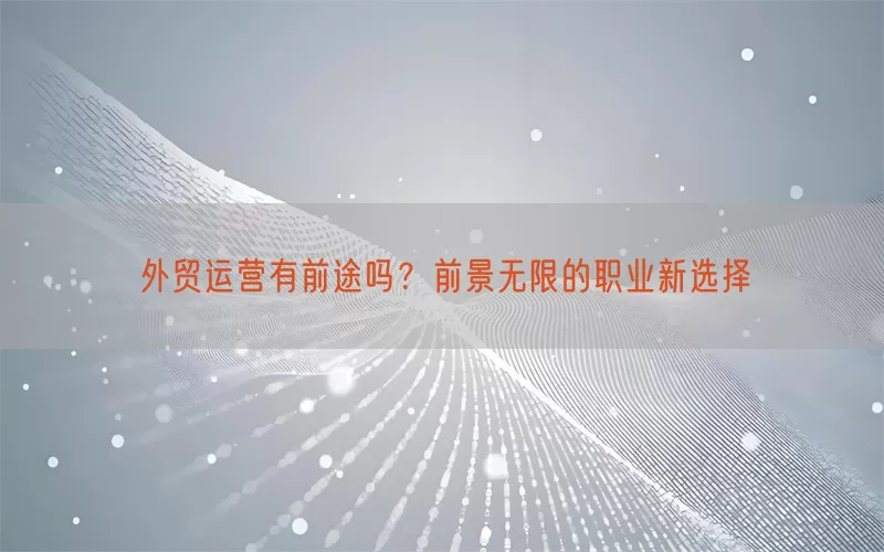 外贸运营有前途吗？前景无限的职业新选择