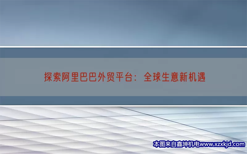 探索阿里巴巴外贸平台：全球生意新机遇(pic1)