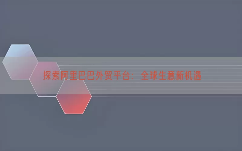 探索阿里巴巴外贸平台：全球生意新机遇