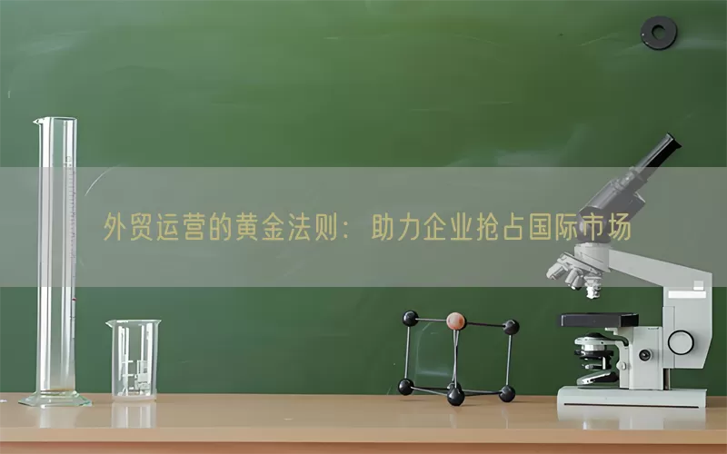 外贸运营的黄金法则：助力企业抢占国际市场