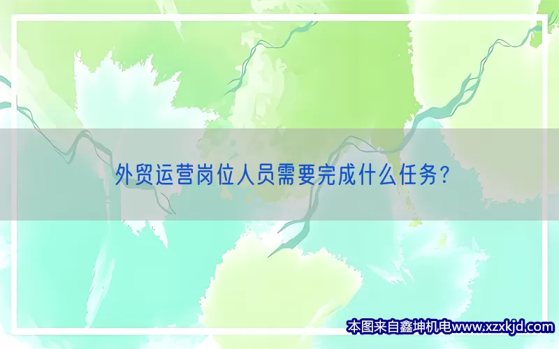 外贸运营岗位人员需要完成什么任务？(pic1)