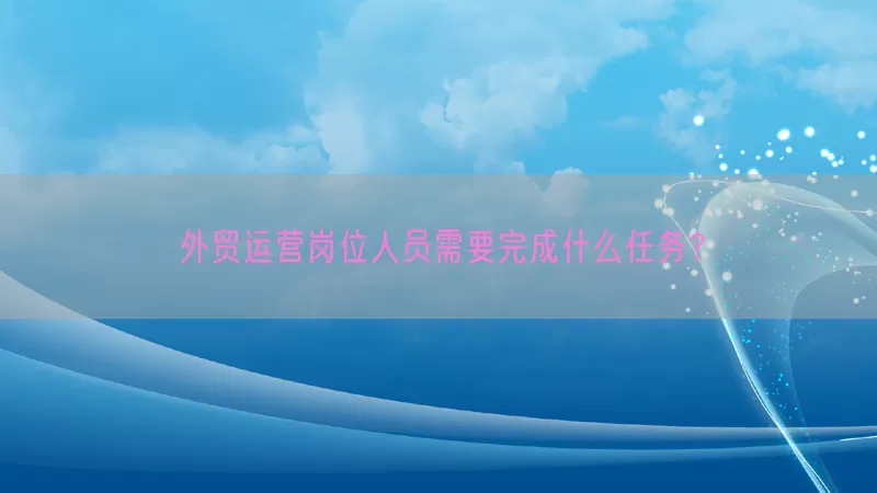 外贸运营岗位人员需要完成什么任务？