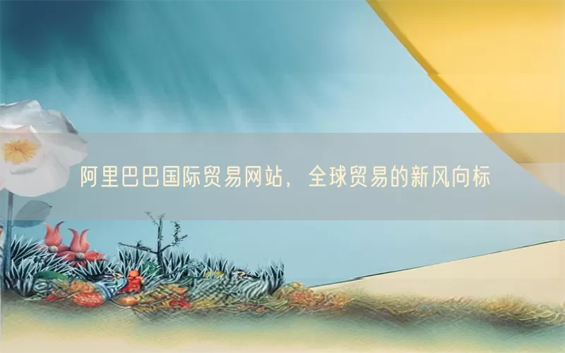 阿里巴巴国际贸易网站，全球贸易的新风向标