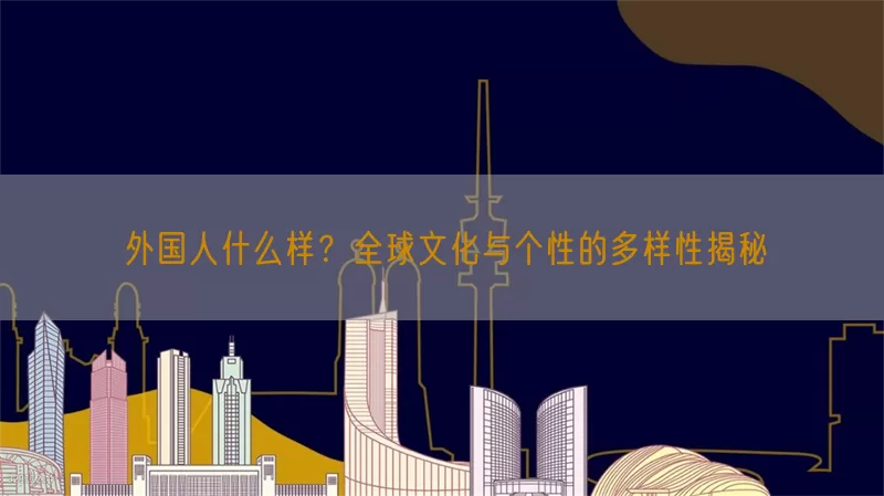外国人什么样？全球文化与个性的多样性揭秘