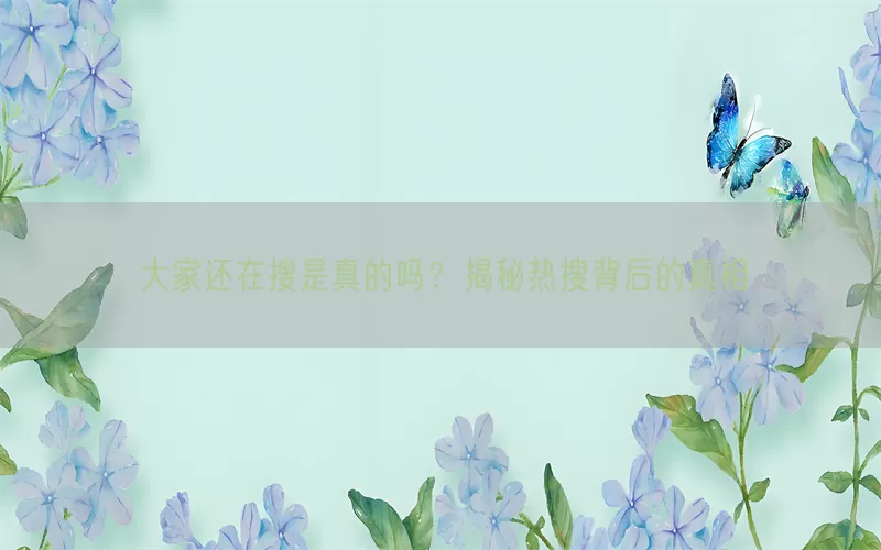 大家还在搜是真的吗？揭秘热搜背后的真相