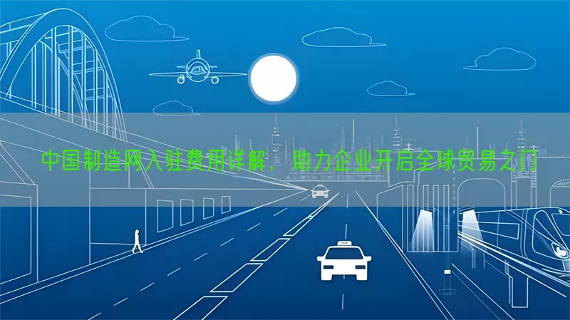 中国制造网入驻费用详解，助力企业开启全球贸易之门