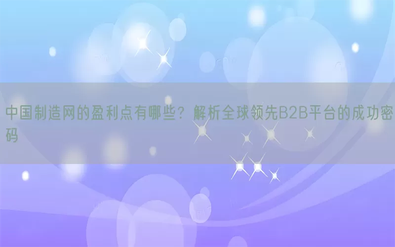 中国制造网的盈利点有哪些？解析全球领先B2B平台的成功密码