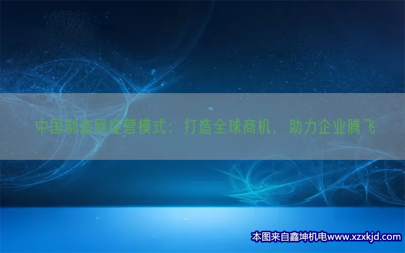 中国制造网经营模式：打造全球商机，助力企业腾飞(pic1)