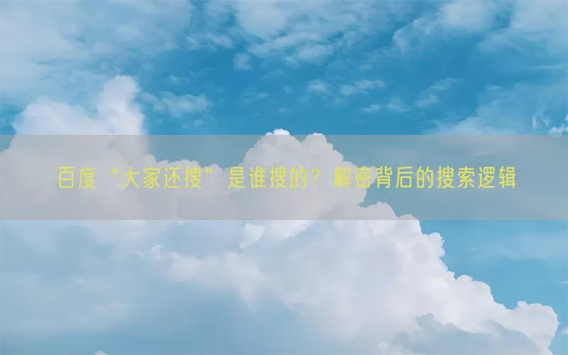 百度“大家还搜”是谁搜的？解密背后的搜索逻辑