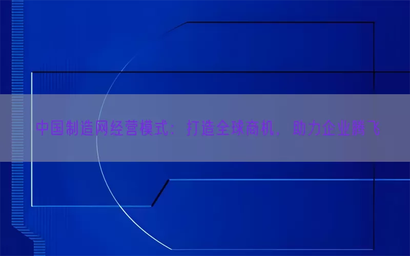 中国制造网经营模式：打造全球商机，助力企业腾飞