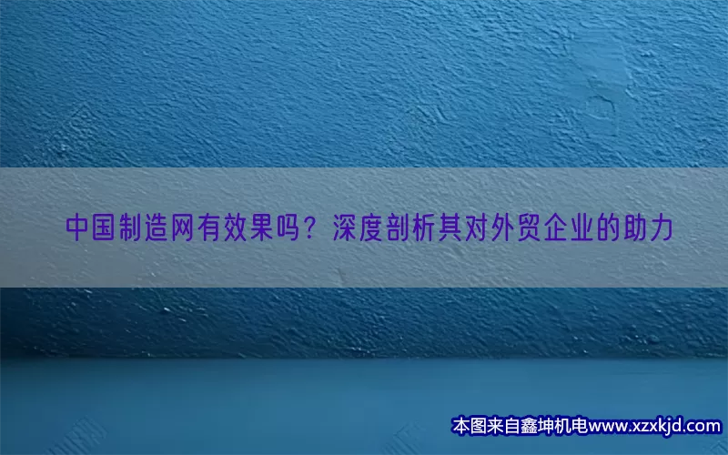 中国制造网有效果吗？深度剖析其对外贸企业的助力(pic1)
