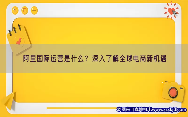 阿里国际运营是什么？深入了解全球电商新机遇(pic1)