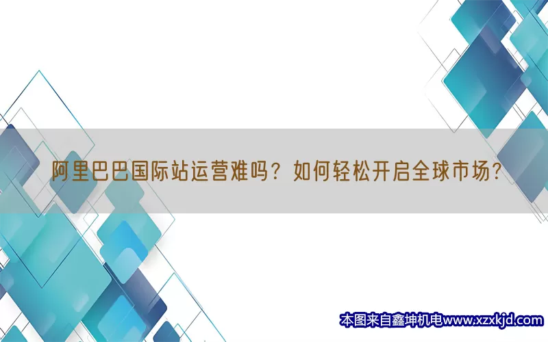 阿里巴巴国际站运营难吗？如何轻松开启全球市场？(pic1)