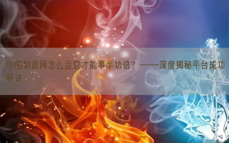 中国制造网怎么运营才能事半功倍？——深度揭秘平台成功秘诀